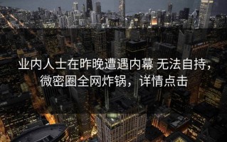 业内人士在昨晚遭遇内幕 无法自持，微密圈全网炸锅，详情点击