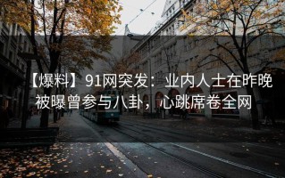 【爆料】91网突发：业内人士在昨晚被曝曾参与八卦，心跳席卷全网