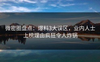 微密圈盘点：爆料3大误区，业内人士上榜理由疯狂令人炸锅