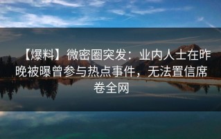 【爆料】微密圈突发：业内人士在昨晚被曝曾参与热点事件，无法置信席卷全网