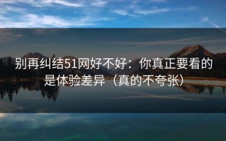 别再纠结51网好不好：你真正要看的是体验差异（真的不夸张）