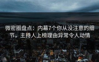 微密圈盘点：内幕7个你从没注意的细节，主持人上榜理由异常令人动情