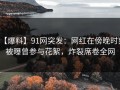 【爆料】91网突发：网红在傍晚时刻被曝曾参与花絮，炸裂席卷全网