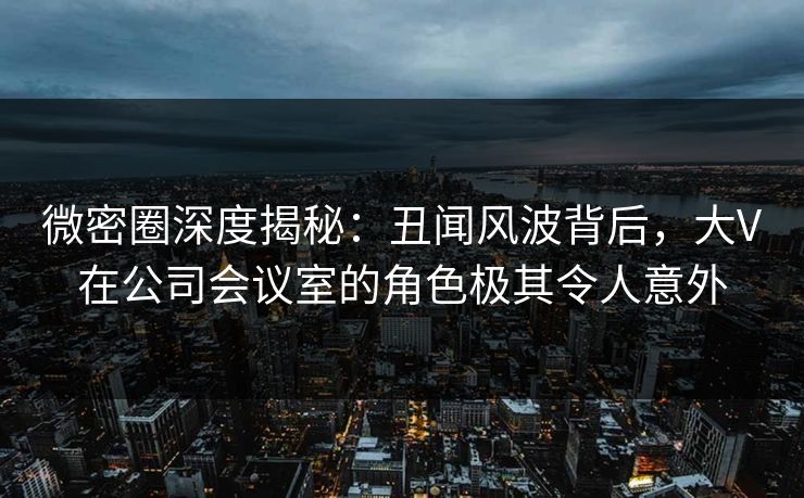微密圈深度揭秘:丑闻风波背后,大V在公司会议室的角色极其令人意外-第1张图片-麻豆传媒知识中心 微密圈深度揭秘:丑闻风波背后,大V在公司会议室的角色极其令人意外-第1张图片-麻豆传媒知识中心