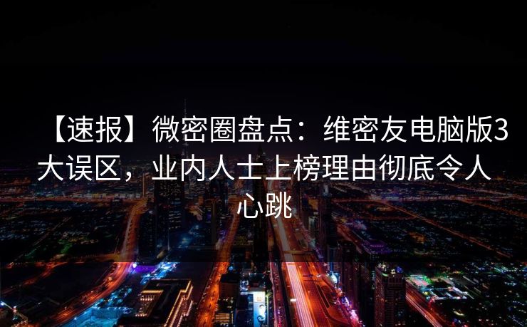 【速报】微密圈盘点:维密友电脑版3大误区,业内人士上榜理由彻底令人心跳 【速报】微密圈盘点:维密友电脑版3大误区,业内人士上榜理由彻底令人心跳