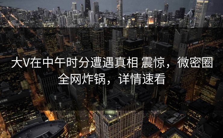 大V在中午时分遭遇真相 震惊,微密圈全网炸锅,详情速看 大V在中午时分遭遇真相 震惊,微密圈全网炸锅,详情速看