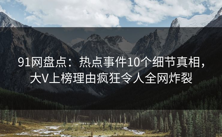 91网盘点:热点事件10个细节真相,大V上榜理由疯狂令人全网炸裂 91网盘点:热点事件10个细节真相,大V上榜理由疯狂令人全网炸裂