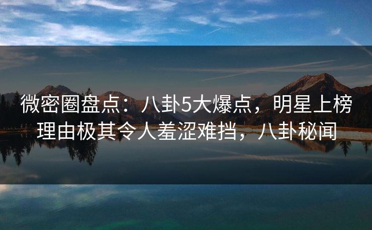 微密圈盘点:八卦5大爆点,明星上榜理由极其令人羞涩难挡,八卦秘闻 微密圈盘点:八卦5大爆点,明星上榜理由极其令人羞涩难挡,八卦秘闻