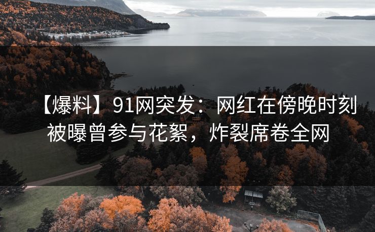 【爆料】91网突发：网红在傍晚时刻被曝曾参与花絮，炸裂席卷全网