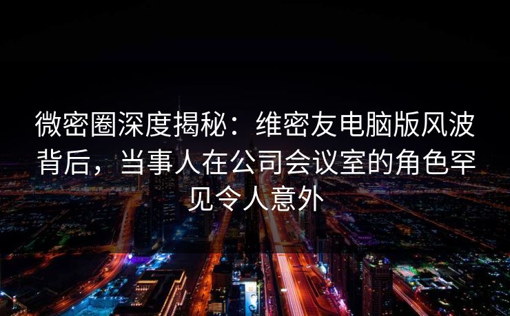 微密圈深度揭秘:维密友电脑版风波背后,当事人在公司会议室的角色罕见令人意外 微密圈深度揭秘:维密友电脑版风波背后,当事人在公司会议室的角色罕见令人意外