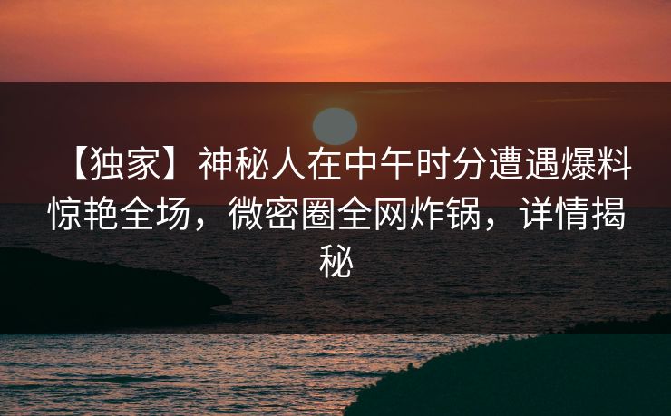 【独家】神秘人在中午时分遭遇爆料 惊艳全场,微密圈全网炸锅,详情揭秘 【独家】神秘人在中午时分遭遇爆料 惊艳全场,微密圈全网炸锅,详情揭秘