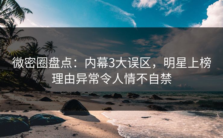 微密圈盘点:内幕3大误区,明星上榜理由异常令人情不自禁-第1张图片-麻豆传媒知识中心 微密圈盘点:内幕3大误区,明星上榜理由异常令人情不自禁-第1张图片-麻豆传媒知识中心