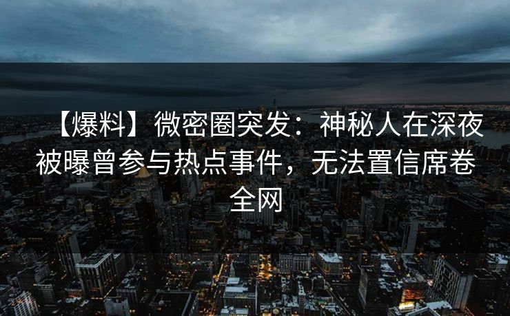 【爆料】微密圈突发:神秘人在深夜被曝曾参与热点事件,无法置信席卷全网 【爆料】微密圈突发:神秘人在深夜被曝曾参与热点事件,无法置信席卷全网