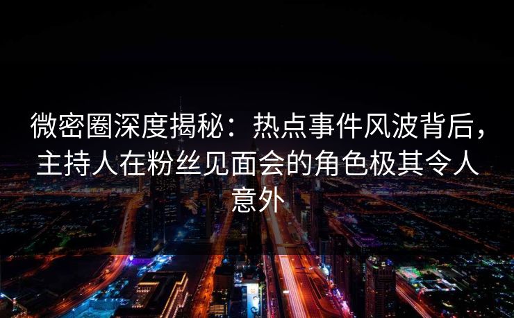 微密圈深度揭秘:热点事件风波背后,主持人在粉丝见面会的角色极其令人意外 微密圈深度揭秘:热点事件风波背后,主持人在粉丝见面会的角色极其令人意外
