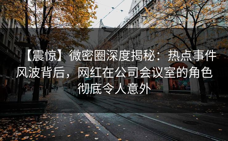 【震惊】微密圈深度揭秘:热点事件风波背后,网红在公司会议室的角色彻底令人意外 【震惊】微密圈深度揭秘:热点事件风波背后,网红在公司会议室的角色彻底令人意外