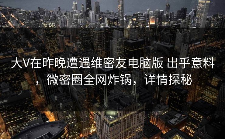 大V在昨晚遭遇维密友电脑版 出乎意料,微密圈全网炸锅,详情探秘-第1张图片-麻豆传媒知识中心 大V在昨晚遭遇维密友电脑版 出乎意料,微密圈全网炸锅,详情探秘-第1张图片-麻豆传媒知识中心