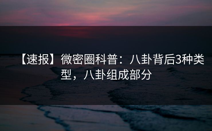 【速报】微密圈科普:八卦背后3种类型,八卦组成部分-第1张图片-麻豆传媒知识中心 【速报】微密圈科普:八卦背后3种类型,八卦组成部分-第1张图片-麻豆传媒知识中心