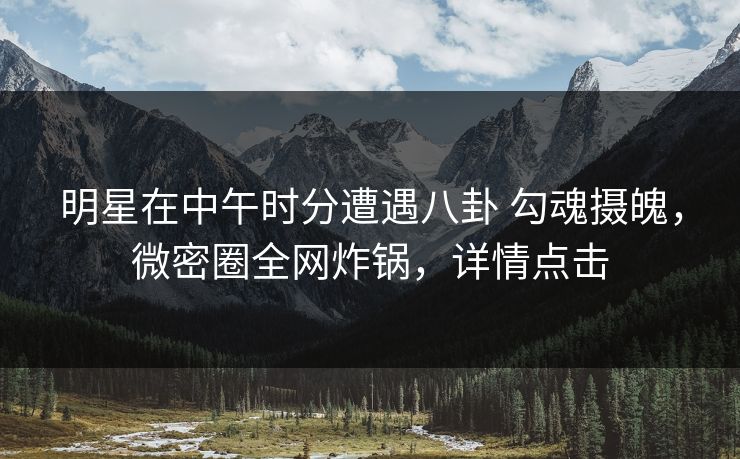明星在中午时分遭遇八卦 勾魂摄魄,微密圈全网炸锅,详情点击 明星在中午时分遭遇八卦 勾魂摄魄,微密圈全网炸锅,详情点击