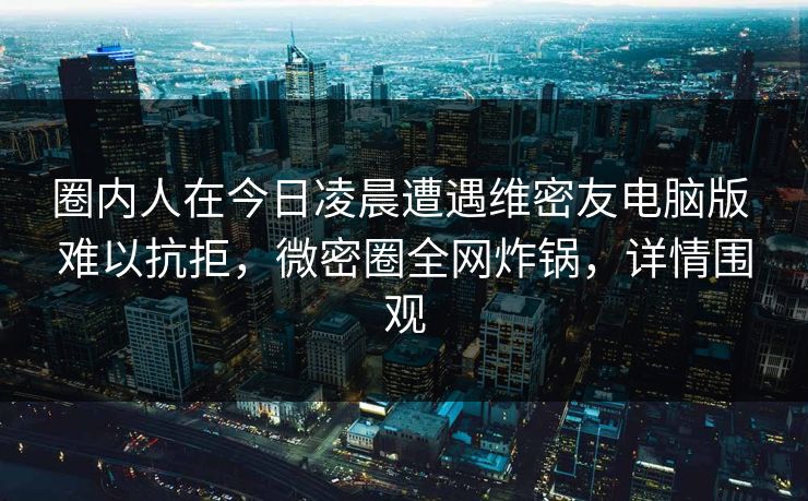 圈内人在今日凌晨遭遇维密友电脑版 难以抗拒,微密圈全网炸锅,详情围观 圈内人在今日凌晨遭遇维密友电脑版 难以抗拒,微密圈全网炸锅,详情围观