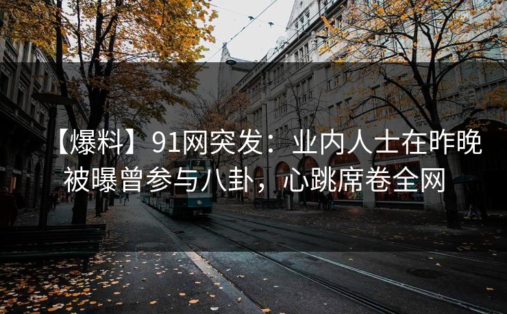 【爆料】91网突发:业内人士在昨晚被曝曾参与八卦,心跳席卷全网 【爆料】91网突发:业内人士在昨晚被曝曾参与八卦,心跳席卷全网