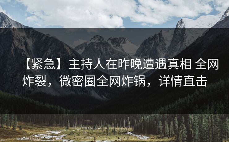 【紧急】主持人在昨晚遭遇真相 全网炸裂，微密圈全网炸锅，详情直击