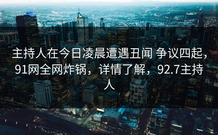 主持人在今日凌晨遭遇丑闻 争议四起,91网全网炸锅,详情了解,92.7主持人 主持人在今日凌晨遭遇丑闻 争议四起,91网全网炸锅,详情了解,92.7主持人