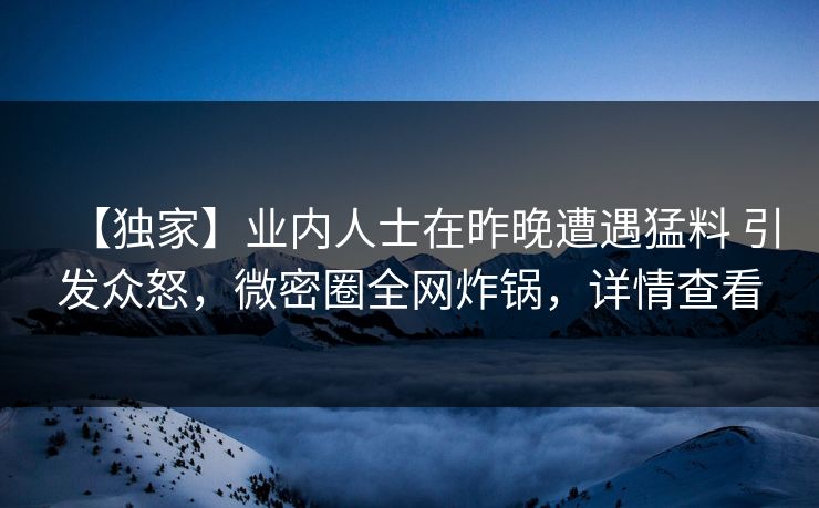 【独家】业内人士在昨晚遭遇猛料 引发众怒,微密圈全网炸锅,详情查看 【独家】业内人士在昨晚遭遇猛料 引发众怒,微密圈全网炸锅,详情查看