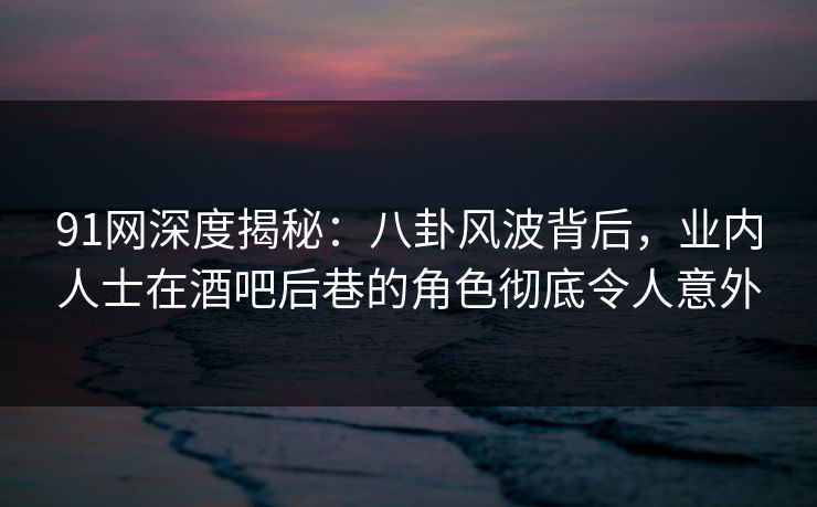 91网深度揭秘：八卦风波背后，业内人士在酒吧后巷的角色彻底令人意外-第1张图片-麻豆传媒知识中心