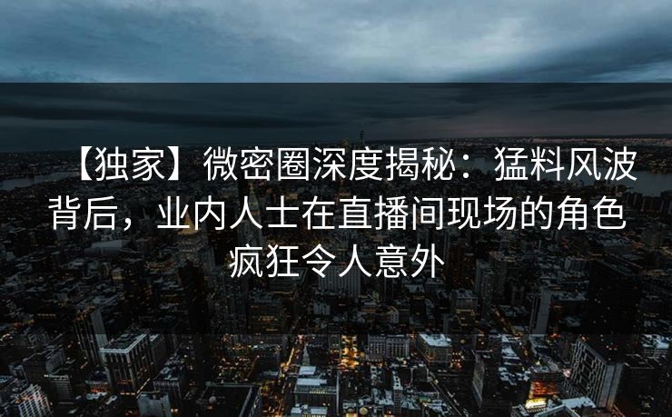 【独家】微密圈深度揭秘:猛料风波背后,业内人士在直播间现场的角色疯狂令人意外-第1张图片-麻豆传媒知识中心 【独家】微密圈深度揭秘:猛料风波背后,业内人士在直播间现场的角色疯狂令人意外-第1张图片-麻豆传媒知识中心