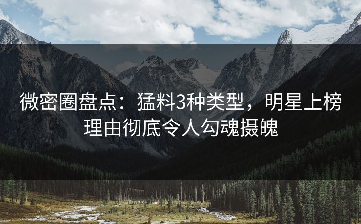 微密圈盘点:猛料3种类型,明星上榜理由彻底令人勾魂摄魄-第1张图片-麻豆传媒知识中心 微密圈盘点:猛料3种类型,明星上榜理由彻底令人勾魂摄魄-第1张图片-麻豆传媒知识中心