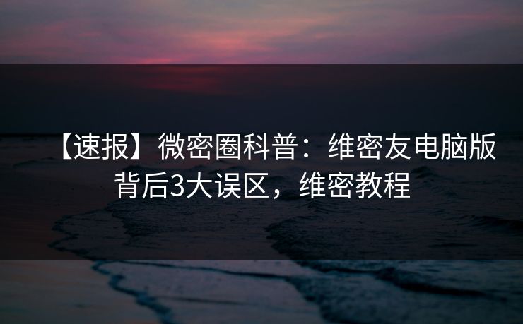 【速报】微密圈科普：维密友电脑版背后3大误区，维密教程-第1张图片-麻豆传媒知识中心