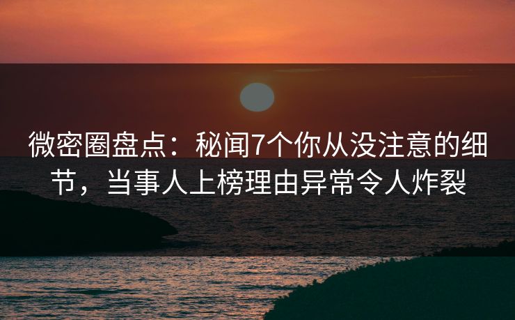 微密圈盘点:秘闻7个你从没注意的细节,当事人上榜理由异常令人炸裂-第1张图片-麻豆传媒知识中心 微密圈盘点:秘闻7个你从没注意的细节,当事人上榜理由异常令人炸裂-第1张图片-麻豆传媒知识中心