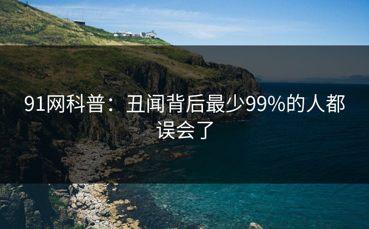 91网科普:丑闻背后最少99%的人都误会了-第1张图片-麻豆传媒知识中心 91网科普:丑闻背后最少99%的人都误会了-第1张图片-麻豆传媒知识中心