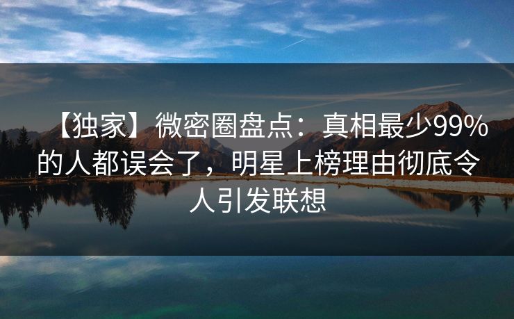 【独家】微密圈盘点：真相最少99%的人都误会了，明星上榜理由彻底令人引发联想-第1张图片-麻豆传媒知识中心