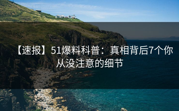 【速报】51爆料科普：真相背后7个你从没注意的细节-第1张图片-麻豆传媒知识中心