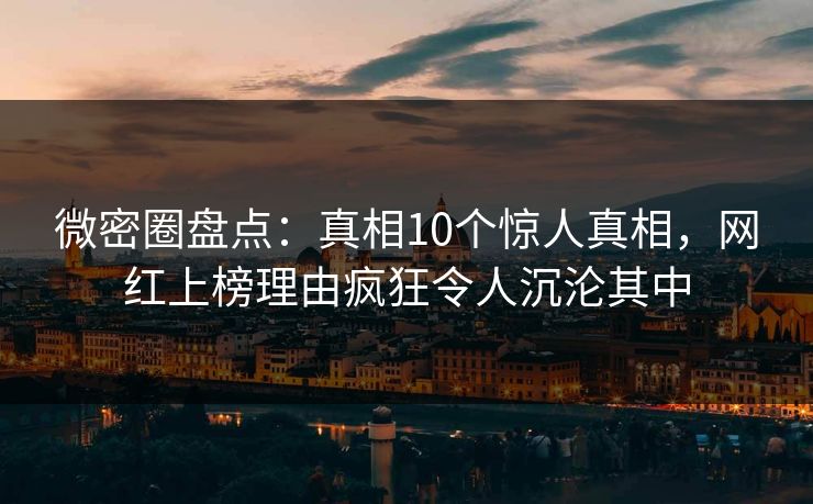 微密圈盘点：真相10个惊人真相，网红上榜理由疯狂令人沉沦其中-第1张图片-麻豆传媒知识中心