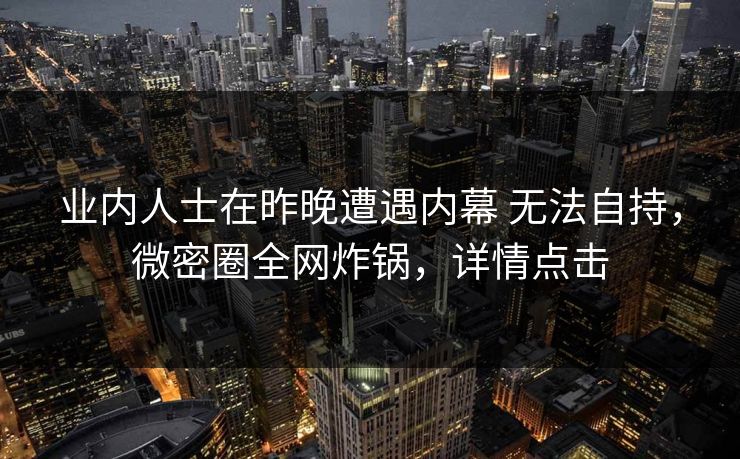 业内人士在昨晚遭遇内幕 无法自持，微密圈全网炸锅，详情点击-第1张图片-麻豆传媒知识中心
