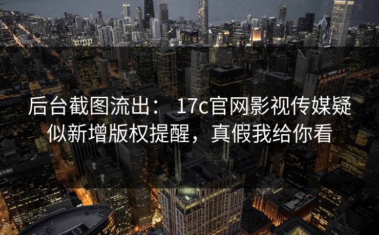 后台截图流出: 17c官网影视传媒疑似新增版权提醒,真假我给你看-第1张图片-麻豆传媒知识中心 后台截图流出: 17c官网影视传媒疑似新增版权提醒,真假我给你看-第1张图片-麻豆传媒知识中心