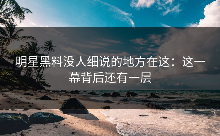 明星黑料没人细说的地方在这：这一幕背后还有一层-第1张图片-麻豆传媒知识中心