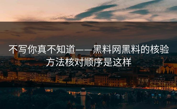 不写你真不知道——黑料网黑料的核验方法核对顺序是这样-第1张图片-麻豆传媒知识中心