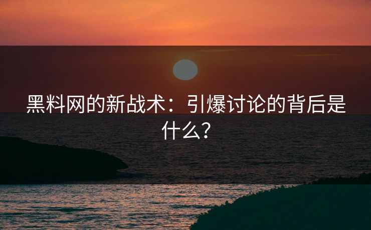 黑料网的新战术：引爆讨论的背后是什么？-第1张图片-麻豆传媒知识中心