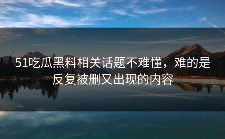 51吃瓜黑料相关话题不难懂,难的是反复被删又出现的内容-第1张图片-麻豆传媒知识中心 51吃瓜黑料相关话题不难懂,难的是反复被删又出现的内容-第1张图片-麻豆传媒知识中心