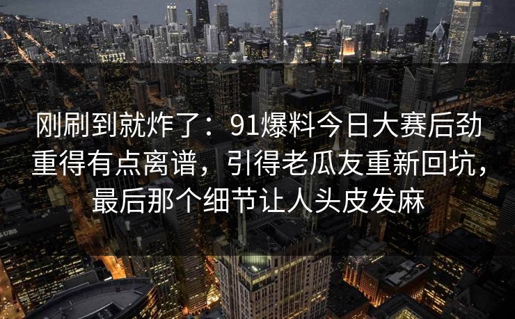 刚刷到就炸了：91爆料今日大赛后劲重得有点离谱，引得老瓜友重新回坑，最后那个细节让人头皮发麻-第1张图片-麻豆传媒知识中心
