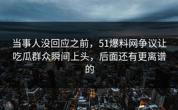 当事人没回应之前，51爆料网争议让吃瓜群众瞬间上头，后面还有更离谱的-第1张图片-麻豆传媒知识中心