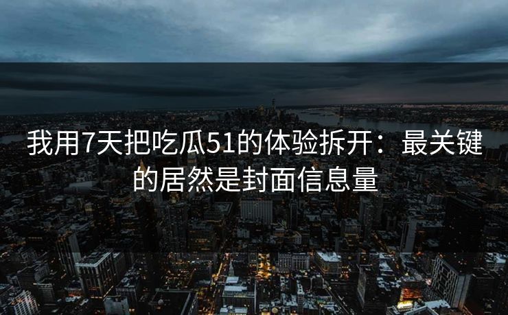 我用7天把吃瓜51的体验拆开：最关键的居然是封面信息量-第1张图片-麻豆传媒知识中心