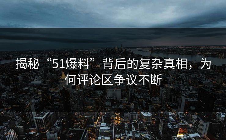 揭秘“51爆料”背后的复杂真相,为何评论区争议不断-第1张图片-麻豆传媒知识中心 揭秘“51爆料”背后的复杂真相,为何评论区争议不断-第1张图片-麻豆传媒知识中心