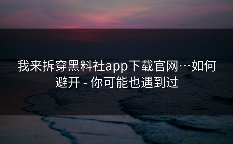 我来拆穿黑料社app下载官网…如何避开 - 你可能也遇到过-第1张图片-麻豆传媒知识中心 我来拆穿黑料社app下载官网…如何避开 - 你可能也遇到过-第1张图片-麻豆传媒知识中心