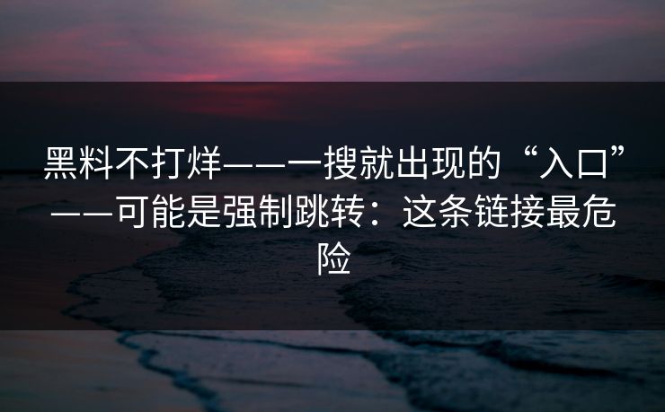 黑料不打烊——一搜就出现的“入口”——可能是强制跳转:这条链接最危险-第1张图片-麻豆传媒知识中心 黑料不打烊——一搜就出现的“入口”——可能是强制跳转:这条链接最危险-第1张图片-麻豆传媒知识中心