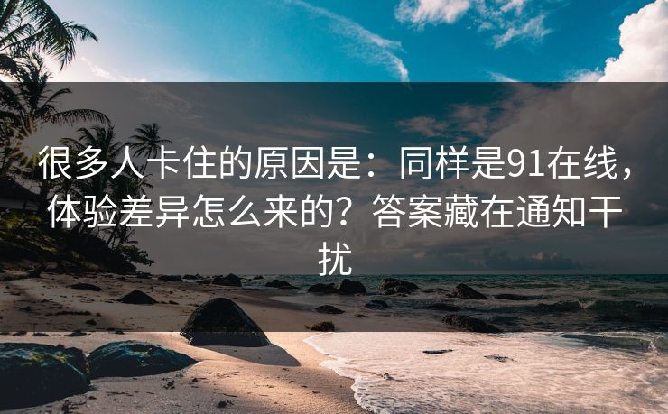 很多人卡住的原因是：同样是91在线，体验差异怎么来的？答案藏在通知干扰-第1张图片-麻豆传媒知识中心
