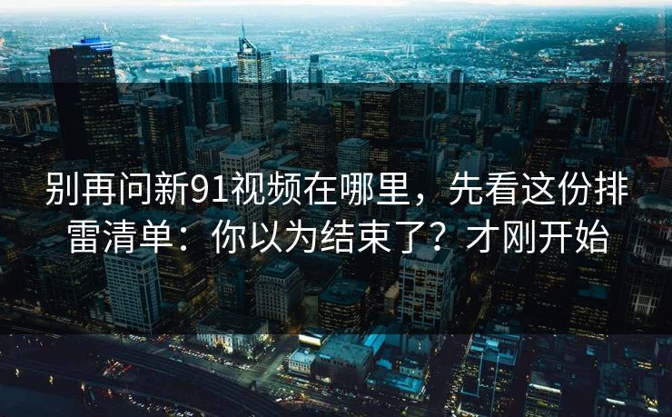 别再问新91视频在哪里,先看这份排雷清单:你以为结束了?才刚开始-第1张图片-麻豆传媒知识中心 别再问新91视频在哪里,先看这份排雷清单:你以为结束了?才刚开始-第1张图片-麻豆传媒知识中心